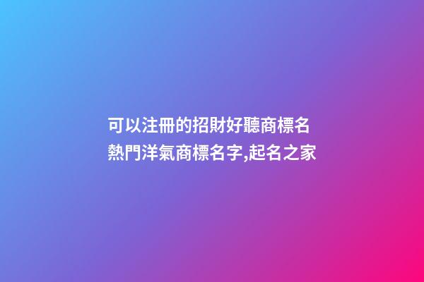 可以注冊的招財好聽商標名 熱門洋氣商標名字,起名之家-第1張-商標起名-玄機派